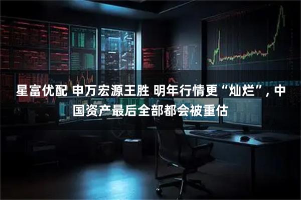 星富优配 申万宏源王胜 明年行情更“灿烂”, 中国资产最后全部都会被重估