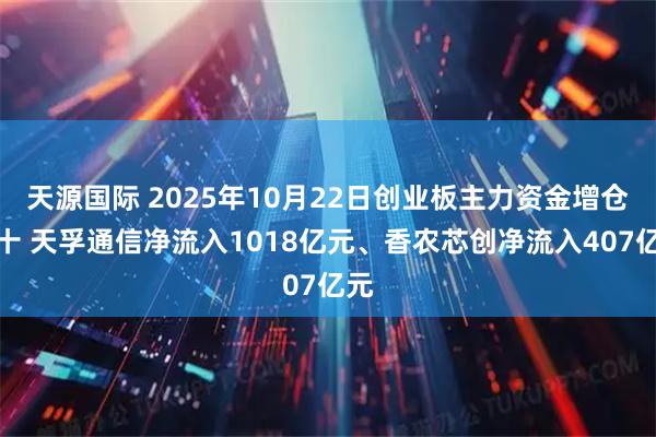 天源国际 2025年10月22日创业板主力资金增仓前十 天孚通信净流入1018亿元、香农芯创净流入407亿元