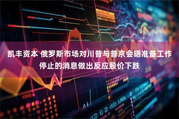 凯丰资本 俄罗斯市场对川普与普京会晤准备工作停止的消息做出反应股价下跌