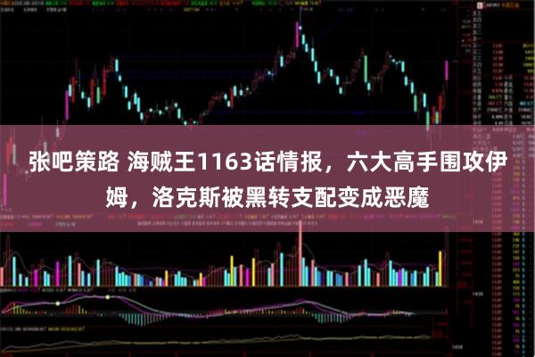 张吧策路 海贼王1163话情报，六大高手围攻伊姆，洛克斯被黑转支配变成恶魔