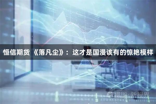 恒信期货 《落凡尘》：这才是国漫该有的惊艳模样