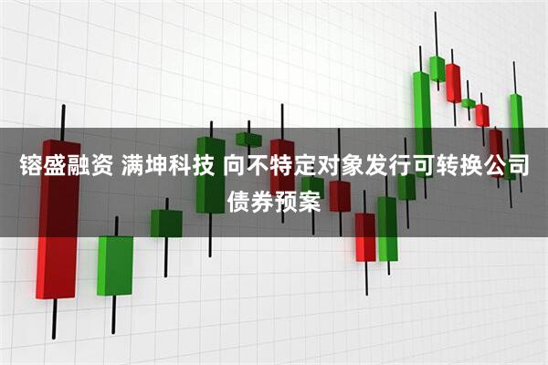 镕盛融资 满坤科技 向不特定对象发行可转换公司债券预案