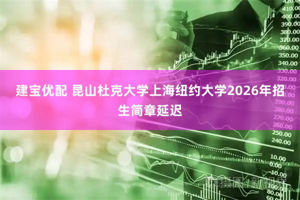建宝优配 昆山杜克大学上海纽约大学2026年招生简章延迟