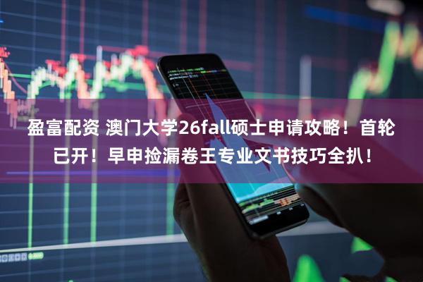 盈富配资 澳门大学26fall硕士申请攻略！首轮已开！早申捡漏卷王专业文书技巧全扒！