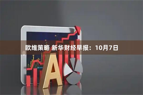 欧维策略 新华财经早报：10月7日
