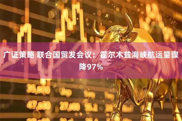 广证策略 联合国贸发会议：霍尔木兹海峡航运量骤降97%