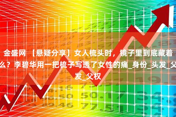 金盛网 【悬疑分享】女人梳头时，镜子里到底藏着什么？李碧华用一把梳子写透了女性的痛_身份_头发_父权