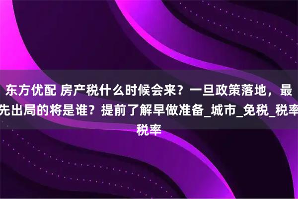 东方优配 房产税什么时候会来？一旦政策落地，最先出局的将是谁？提前了解早做准备_城市_免税_税率