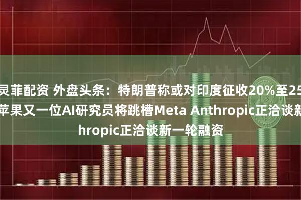 灵菲配资 外盘头条：特朗普称或对印度征收20%至25%的关税 苹果又一位AI研究员将跳槽Meta Anthropic正洽谈新一轮融资