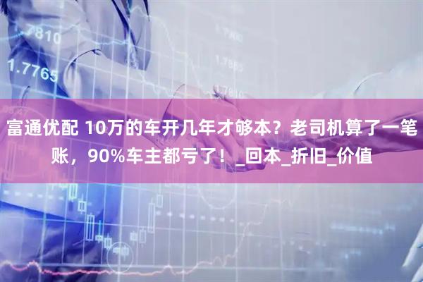 富通优配 10万的车开几年才够本?老司机算了一笔账,90%车主都亏了!_回本_折旧_价值