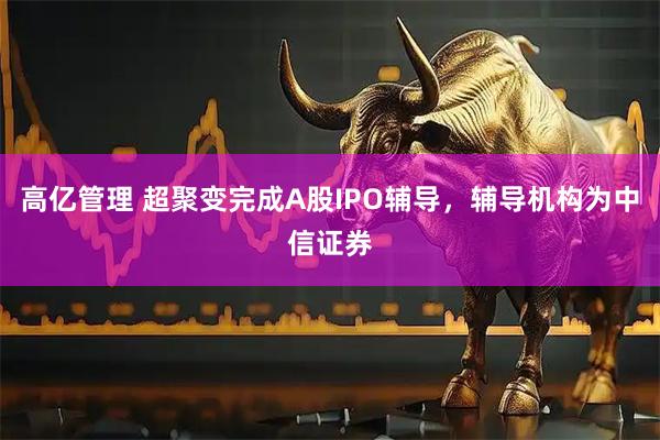 高亿管理 超聚变完成A股IPO辅导，辅导机构为中信证券