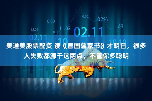 美通美股票配资 读《曾国藩家书》才明白，很多人失败都源于这两点，不管你多聪明