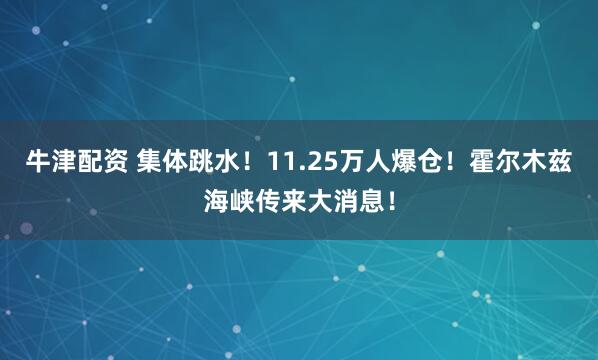 牛津配资 集体跳水！11.25万人爆仓！霍尔木兹海峡传来大消息！