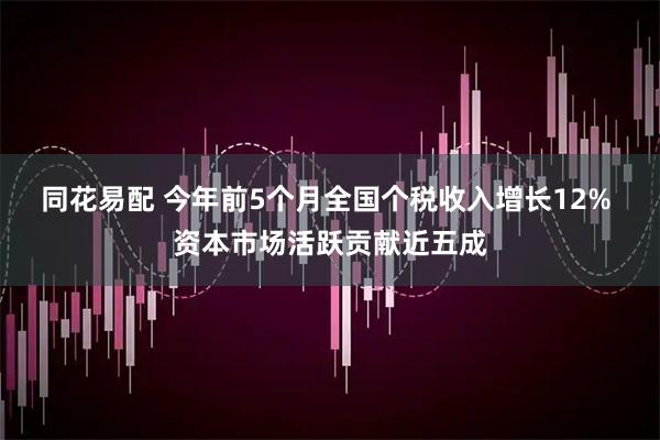 同花易配 今年前5个月全国个税收入增长12% 资本市场活跃贡献近五成