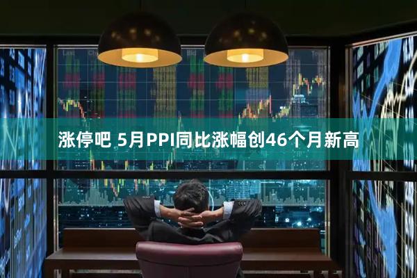 涨停吧 5月PPI同比涨幅创46个月新高