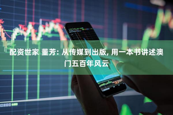 配资世家 董芳: 从传媒到出版, 用一本书讲述澳门五百年风云