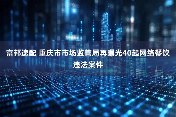富邦速配 重庆市市场监管局再曝光40起网络餐饮违法案件