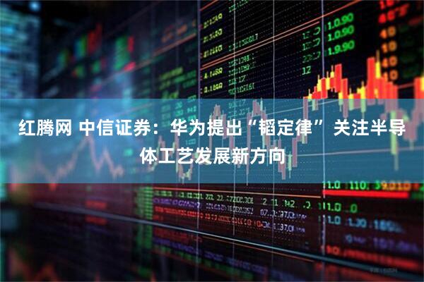 红腾网 中信证券：华为提出“韬定律” 关注半导体工艺发展新方向