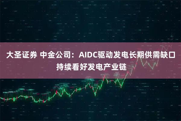 大圣证券 中金公司：AIDC驱动发电长期供需缺口 持续看好发电产业链
