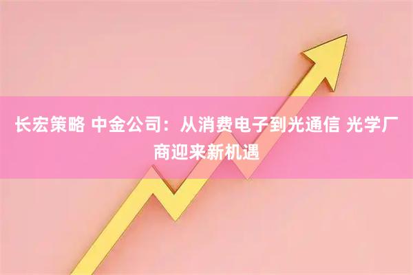 长宏策略 中金公司：从消费电子到光通信 光学厂商迎来新机遇